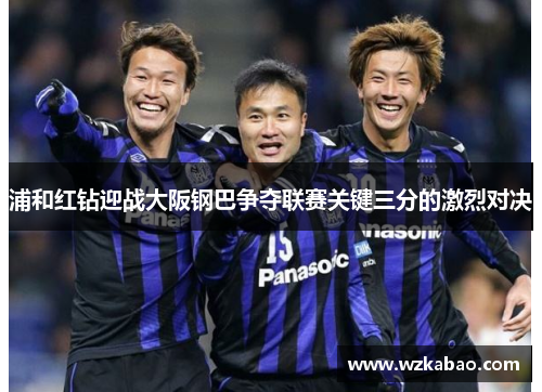 浦和红钻迎战大阪钢巴争夺联赛关键三分的激烈对决